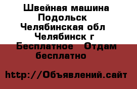 Швейная машина Подольск - Челябинская обл., Челябинск г. Бесплатное » Отдам бесплатно   